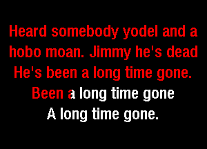 Heard somebody yodel and a
hobo moan. Jimmy he's dead
He's been a long time gone.
Been a long time gone
A long time gone.