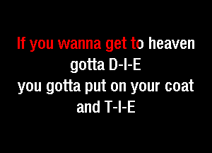 If you wanna get to heaven
gotta D-I-E

you gotta put on your coat
and T-I-E