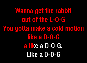 Wanna get the rabbit
out of the L-O-G
You gotta make a cold motion

like a 0-0-6
a like a 0-0-6.
Like a 0-0-6