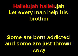 Hallelujah hallelujah
Let every man help his
brother

Some are born addicted
and some are just thrown
away