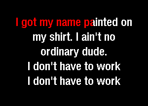 I got my name painted on
my shirt. I ain't no
ordinary dude.

I don't have to work
I don't have to work