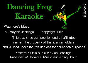 Dancing Frog 4
Karaoke

Waymore's blues

9102760180

by Waylon Jennings copyright 1976

This track, it's composition and all affiliates
remain the property of the license holders
and is used under the fair use act for education purposes

WriterSi Curtis Buc kf Waylon Jennings
Publisheri (9 Universal Music Publishing Group