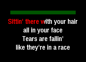 Z!

Sittin' there with your hair
all in your face
Tears are fallin'

like they're in a race