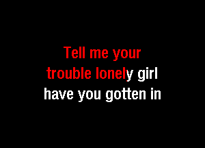 Tell me your

trouble lonely girl
have you gotten in