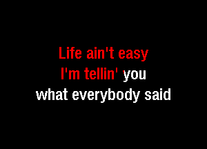 Life ain't easy

I'm tellin' you
what everybody said