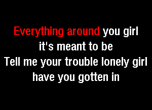 Everything around you girl
it's meant to be
Tell me your trouble lonely girl
have you gotten in