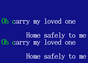 0h carry my loved one

Home safely to me
Oh carry my loved one

Home safely to me