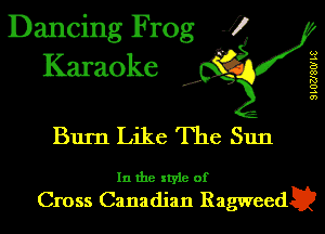 Dancing Frog J)
Karaoke

.a',

SLOZJSOI L8

Bum Like The Sun

In the style of
Cross Canadian RagweedE?