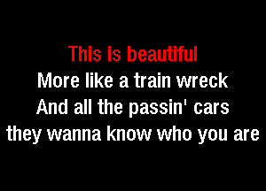 This is beautiful
More like a train wreck
And all the passin' cars
they wanna know who you are