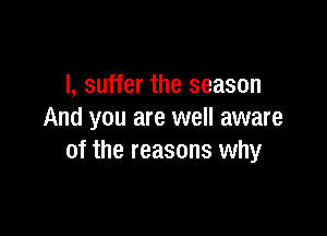 I, suffer the season

And you are well aware
of the reasons why
