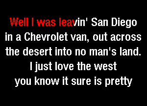 Well I was leavin' San Diego
in a Chevrolet van, out across
the desert into n0 man's land.

I just love the west
you know it sure is pretty