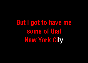 But I got to have me

some of that
New York City