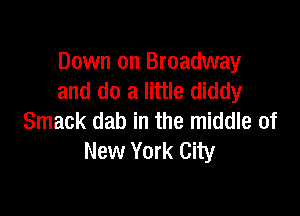 Down on Broadway
and do a little diddy

Smack dab in the middle of
New York City