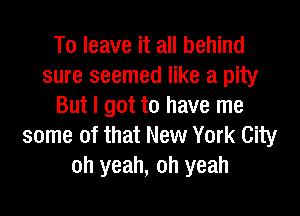 To leave it all behind
sure seemed like a pity
But I got to have me

some of that New York City
oh yeah, oh yeah
