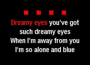 E El E! D
Dreamy eyes you've got
such dreamy eyes

When I'm away from you
I'm so alone and blue