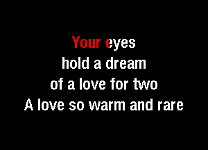 Youreyes
hold a dream

of a love for two
A love so warm and rare