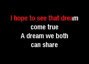 I hope to see that dream
come true

A dream we both
can share