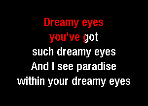 Dreamy eyes
you've got
such dreamy eyes

And I see paradise
within your dreamy eyes