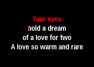 Youreyes
hold a dream

of a love for two
A love so warm and rare