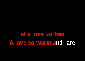 of a love for two
A love so warm and rare