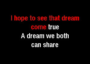 I hope to see that dream
come true

A dream we both
can share