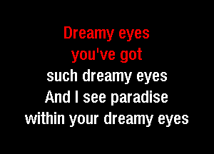 Dreamy eyes
you've got
such dreamy eyes

And I see paradise
within your dreamy eyes