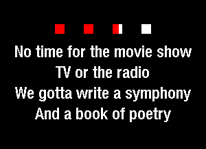 DUDE

No time for the movie show
TV or the radio

We gotta write a symphony
And a book of poetry