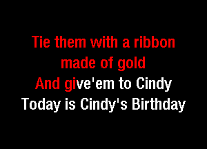 Tie them with a ribbon
made of gold

And give'em to Cindy
Today is Cindy's Birthday