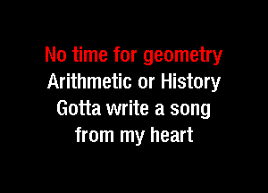 No time for geometry
Arithmetic 0r History

Gotta write a song
from my heart