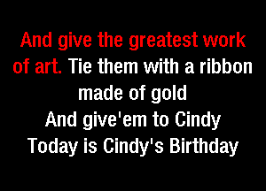 And give the greatest work
of art. Tie them with a ribbon
made of gold
And give'em to Cindy
Today is Cindy's Birthday