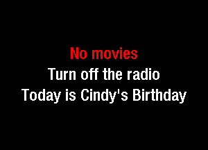 No movies

Turn off the radio
Today is Cindy's Birthday