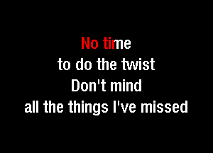 No time
to do the twist

Don't mind
all the things I've missed