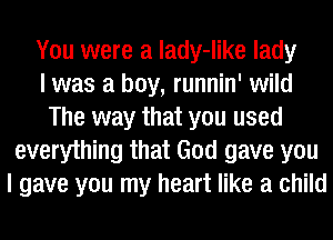 You were a lady-like lady
I was a boy, runnin' wild
The way that you used
everything that God gave you
I gave you my heart like a child