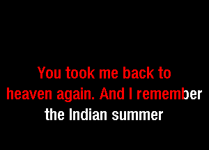 You took me back to

heaven again. And I remember
the Indian summer