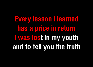 Every lesson I learned
has a price in return

I was lost in my youth
and to tell you the truth