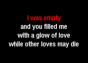 I was empty
and you filled me

with a glow of love
while other loves may die