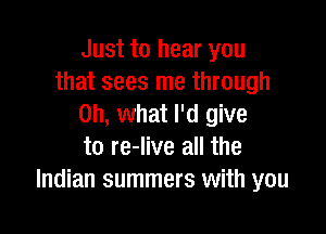 Just to hear you
that sees me through
on, what I'd give

to re-live all the
Indian summers with you