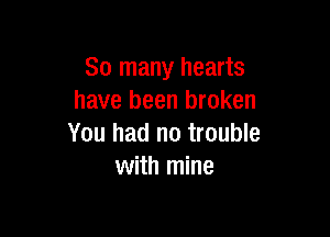 So many hearts
have been broken

You had no trouble
with mine