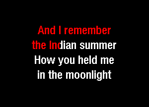 And I remember
the Indian summer

How you held me
in the moonlight