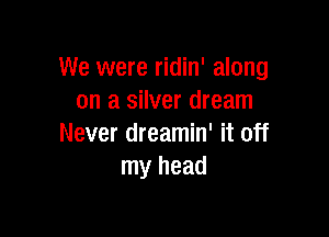 We were ridin' along
on a silver dream

Never dreamin' it off
my head