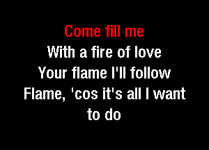 Come fill me
With a fire of love
Your flame I'll follow

Flame, 'cos it's all I want
to do
