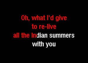 Oh, what I'd give
to re-Iive

all the Indian summers
with you