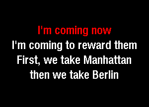 I'm coming now
I'm coming to reward them
First, we take Manhattan
then we take Berlin