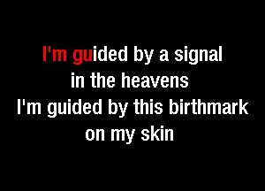 I'm guided by a signal
in the heavens

I'm guided by this birthmark
on my skin
