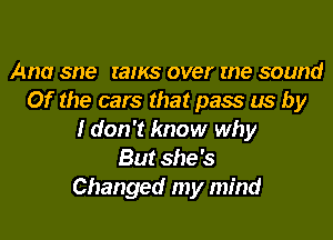 Ana sne rams over me sound
Of the cars that pass us by
I don't know why
But she's
Changed my mind