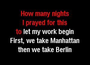 How many nights
I prayed for this
to let my work begin

First, we take Manhattan
then we take Berlin