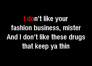 I don't like your
fashion business, mister

And I don't like these drugs
that keep ya thin
