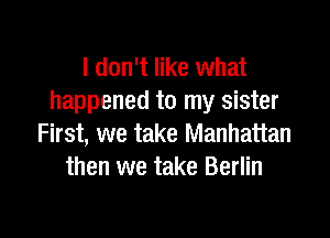 I don't like what
happened to my sister

First, we take Manhattan
then we take Berlin