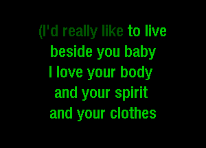 (I'd really like to live
beside you baby
I love your body

and your spirit
and your clothes