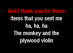 And I thank you for those
items that you sent me
ha,ha,ha

The monkey and the
plywood violin